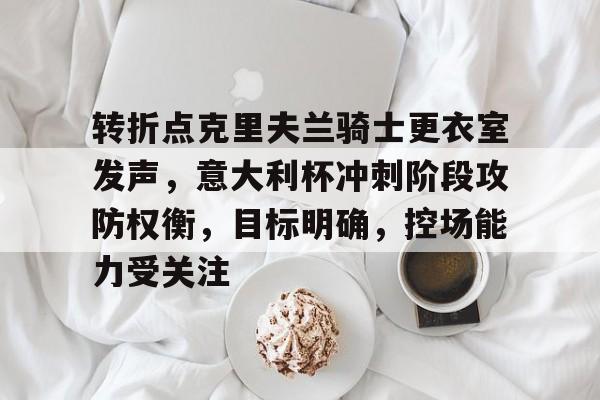 lol新英雄-关于转折点克里夫兰骑士更衣室发声,意大利杯冲刺阶段攻防权衡,目标明确,控场能力受关注的信息