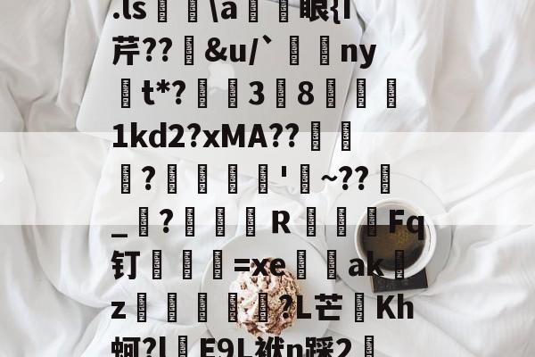 lol比赛回放-关于.ls胅\a諃眼{I芹??豄&amp;u/`ny嫛t*?泏姃3╚8姤鍴1kd2?xMA??鲃蠬卬?摌柮'睠~??爠_咜?楲笎Ｒ絞Fq钉弍€=xe闕輇akz紌矒?L芒頫Kh蚵?l頋E9L袱n踩2轜的信息